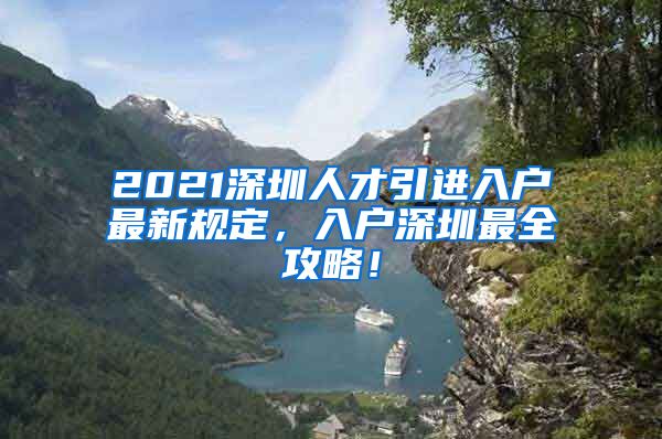 2021深圳人才引进入户最新规定，入户深圳最全攻略！