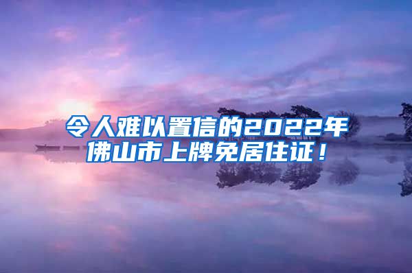 令人难以置信的2022年佛山市上牌免居住证！