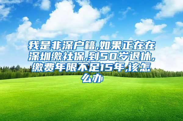 我是非深户籍,如果正在在深圳缴社保,到50岁退休,缴费年限不足15年,该怎么办