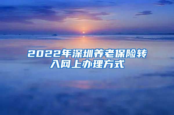 2022年深圳养老保险转入网上办理方式