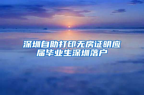 深圳自助打印无房证明应届毕业生深圳落户