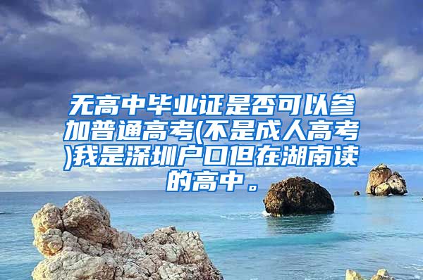 无高中毕业证是否可以参加普通高考(不是成人高考)我是深圳户口但在湖南读的高中。