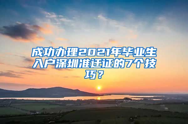 成功办理2021年毕业生入户深圳准迁证的7个技巧？