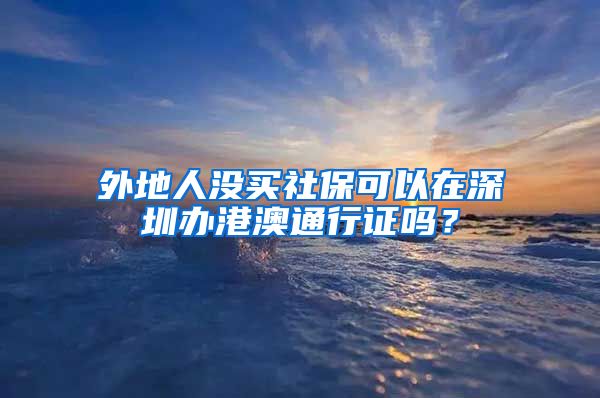 外地人没买社保可以在深圳办港澳通行证吗？