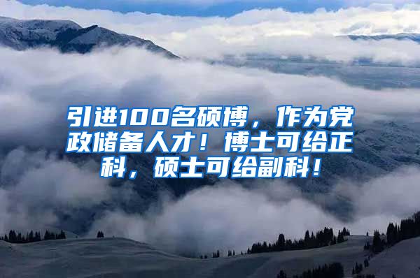 引进100名硕博，作为党政储备人才！博士可给正科，硕士可给副科！