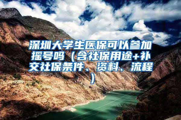 深圳大学生医保可以参加摇号吗（含社保用途+补交社保条件、资料、流程）