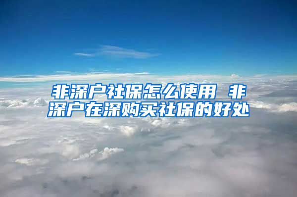 非深户社保怎么使用 非深户在深购买社保的好处