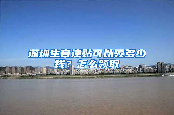 深圳生育津贴可以领多少钱？怎么领取