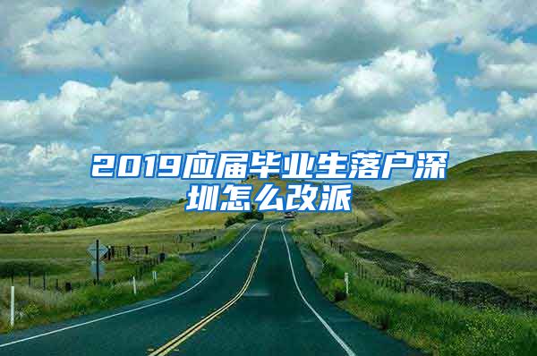 2019应届毕业生落户深圳怎么改派