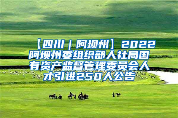 【四川｜阿坝州】2022阿坝州委组织部人社局国有资产监督管理委员会人才引进250人公告