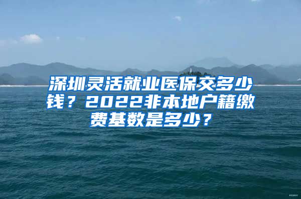 深圳灵活就业医保交多少钱？2022非本地户籍缴费基数是多少？