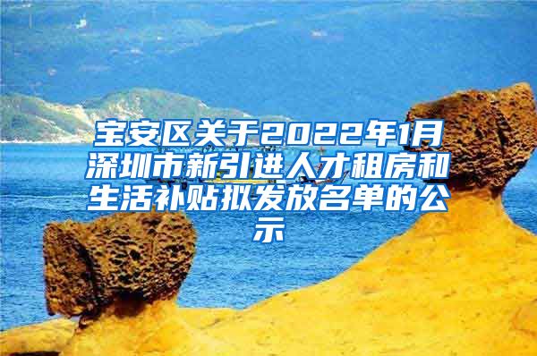 宝安区关于2022年1月深圳市新引进人才租房和生活补贴拟发放名单的公示