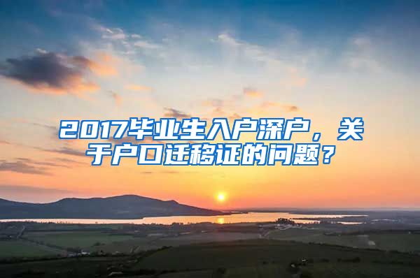 2017毕业生入户深户，关于户口迁移证的问题？