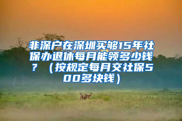 非深户在深圳买够15年社保办退休每月能领多少钱？（按规定每月交社保500多块钱）