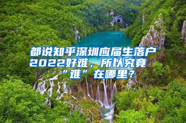 都说知乎深圳应届生落户2022好难，所以究竟“难”在哪里？