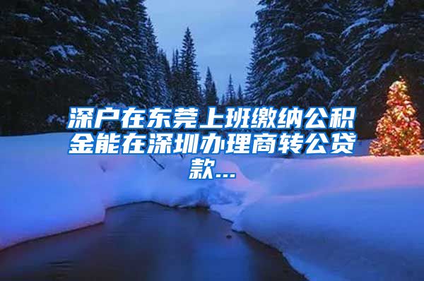 深户在东莞上班缴纳公积金能在深圳办理商转公贷款...