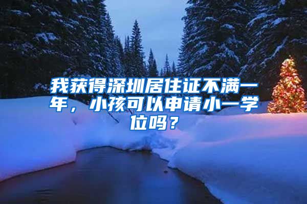 我获得深圳居住证不满一年，小孩可以申请小一学位吗？