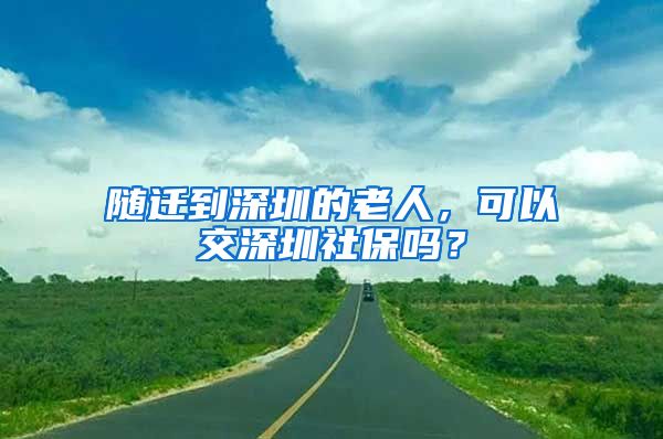 随迁到深圳的老人，可以交深圳社保吗？