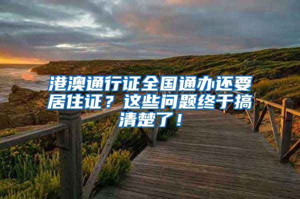 港澳通行证全国通办还要居住证？这些问题终于搞清楚了！