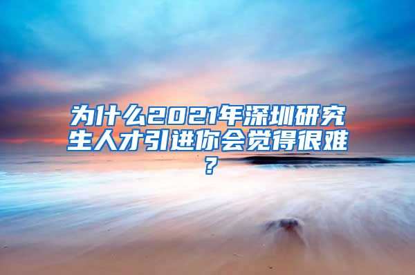 为什么2021年深圳研究生人才引进你会觉得很难？