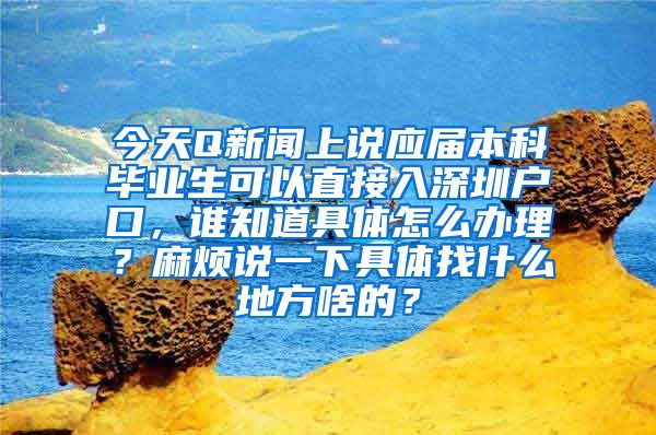 今天Q新闻上说应届本科毕业生可以直接入深圳户口，谁知道具体怎么办理？麻烦说一下具体找什么地方啥的？