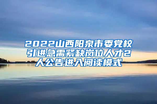 2022山西阳泉市委党校引进急需紧缺岗位人才2人公告进入阅读模式