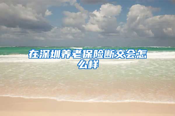 在深圳养老保险断交会怎么样