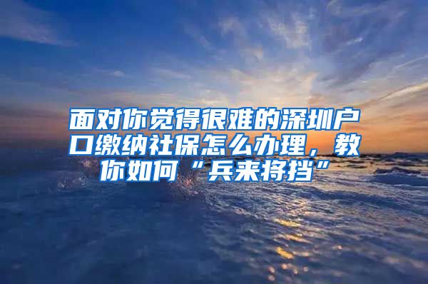 面对你觉得很难的深圳户口缴纳社保怎么办理，教你如何“兵来将挡”