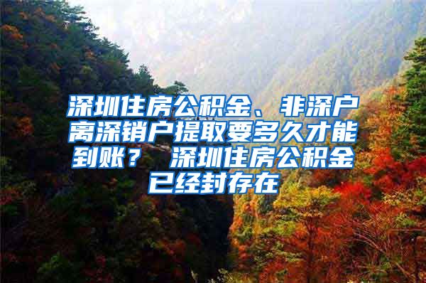 深圳住房公积金、非深户离深销户提取要多久才能到账？ 深圳住房公积金已经封存在