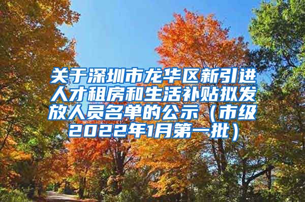 关于深圳市龙华区新引进人才租房和生活补贴拟发放人员名单的公示（市级2022年1月第一批）