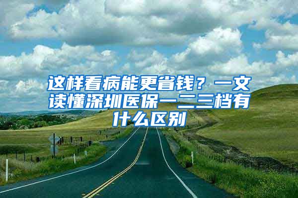 这样看病能更省钱？一文读懂深圳医保一二三档有什么区别