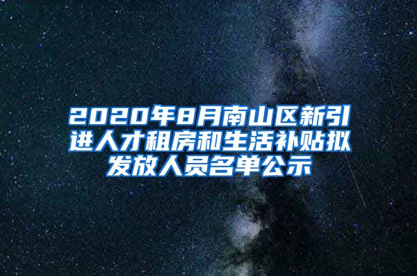 2020年8月南山区新引进人才租房和生活补贴拟发放人员名单公示