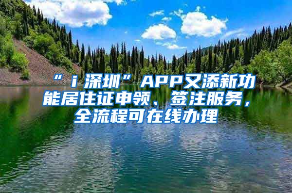 “ｉ深圳”APP又添新功能居住证申领、签注服务，全流程可在线办理