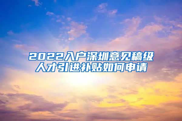 2022入户深圳意见稿级人才引进补贴如何申请