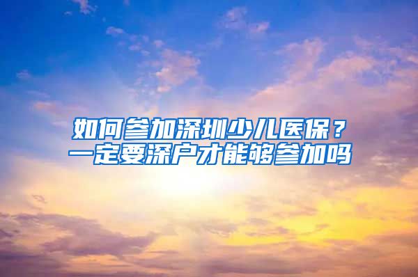 如何参加深圳少儿医保？一定要深户才能够参加吗