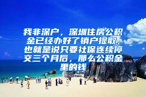 我非深户，深圳住房公积金已经办好了销户提取，也就是说只要社保连续停交三个月后，那么公积金里的钱