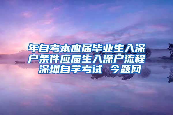 年自考本应届毕业生入深户条件应届生入深户流程 深圳自学考试 今题网