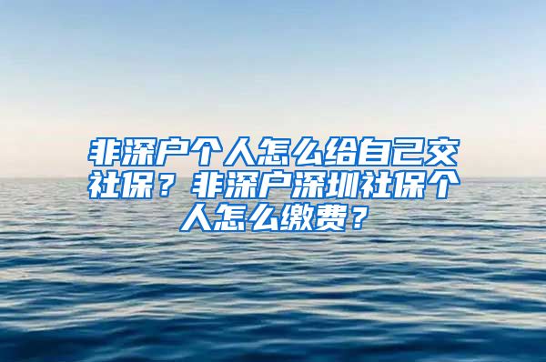 非深户个人怎么给自己交社保？非深户深圳社保个人怎么缴费？