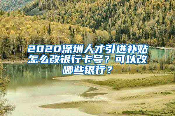 2020深圳人才引进补贴怎么改银行卡号？可以改哪些银行？