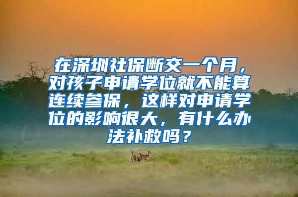 在深圳社保断交一个月，对孩子申请学位就不能算连续参保，这样对申请学位的影响很大，有什么办法补救吗？