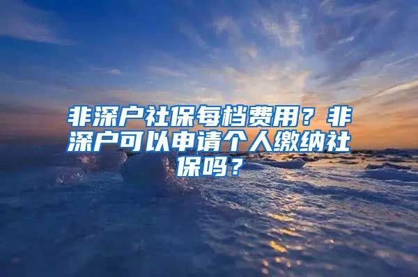 非深户社保每档费用？非深户可以申请个人缴纳社保吗？