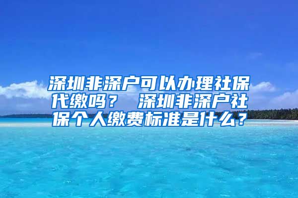 深圳非深户可以办理社保代缴吗？ 深圳非深户社保个人缴费标准是什么？