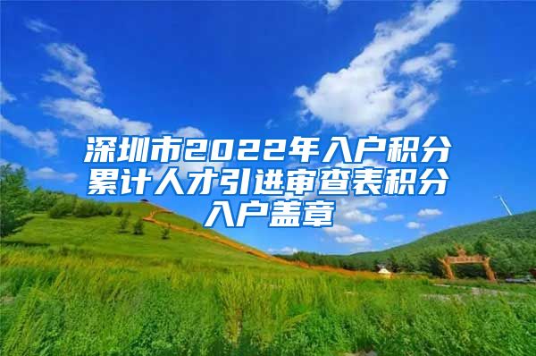 深圳市2022年入户积分累计人才引进审查表积分入户盖章