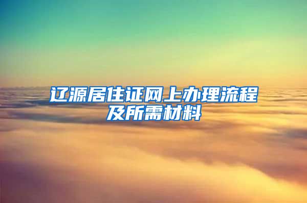 辽源居住证网上办理流程及所需材料