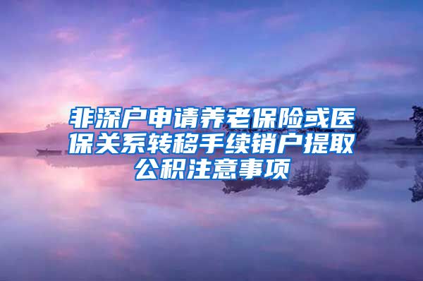 非深户申请养老保险或医保关系转移手续销户提取公积注意事项