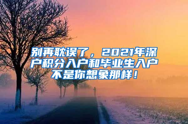 别再耽误了，2021年深户积分入户和毕业生入户不是你想象那样！