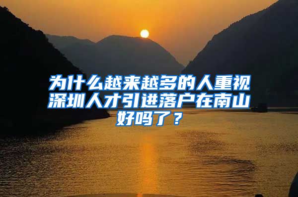 为什么越来越多的人重视深圳人才引进落户在南山好吗了？