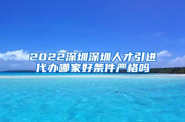 2022深圳深圳人才引进代办哪家好条件严格吗