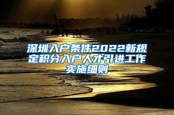 深圳入户条件2022新规定积分入户人才引进工作实施细则