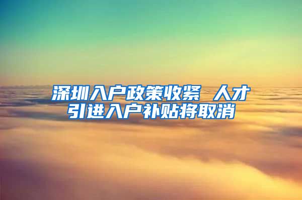 深圳入户政策收紧 人才引进入户补贴将取消